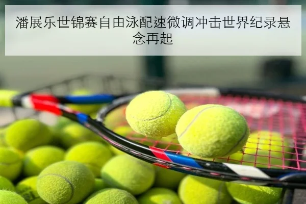 潘展乐世锦赛自由泳配速微调冲击世界纪录悬念再起