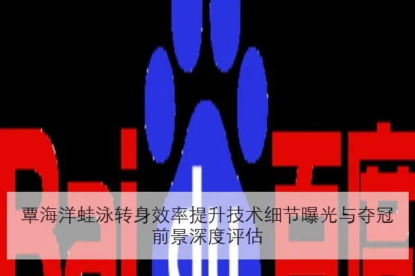 覃海洋蛙泳转身效率提升技术细节曝光与夺冠前景深度评估