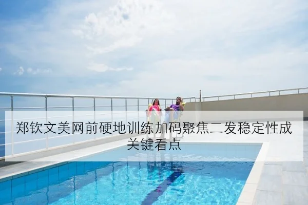郑钦文美网前硬地训练加码聚焦二发稳定性成关键看点